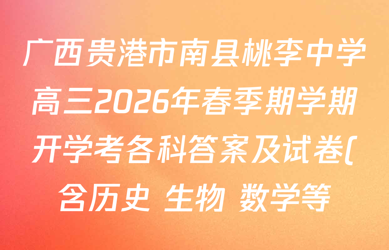 广西贵港市南县桃李中学高三2026年春季期学期开学考各科答案及试卷(含历史 生物 数学等) 广西贵港市南县桃李中学高三2026年春季期学期开学考各科答案及试卷(含历史 生物 数学等)